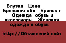 Блузка › Цена ­ 1 500 - Брянская обл., Брянск г. Одежда, обувь и аксессуары » Женская одежда и обувь   